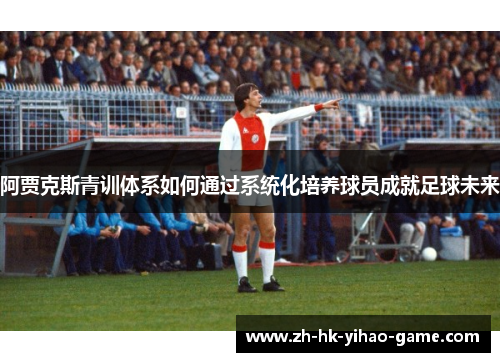 阿贾克斯青训体系如何通过系统化培养球员成就足球未来