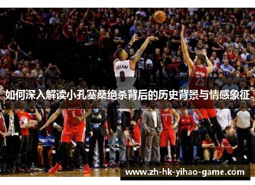 如何深入解读小孔塞桑绝杀背后的历史背景与情感象征