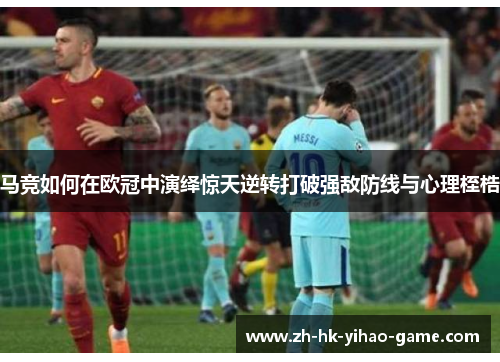 马竞如何在欧冠中演绎惊天逆转打破强敌防线与心理桎梏