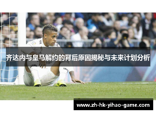 齐达内与皇马解约的背后原因揭秘与未来计划分析