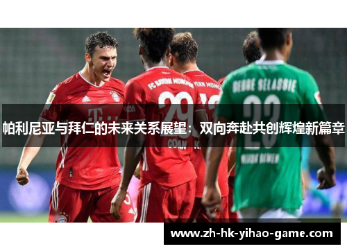 帕利尼亚与拜仁的未来关系展望：双向奔赴共创辉煌新篇章