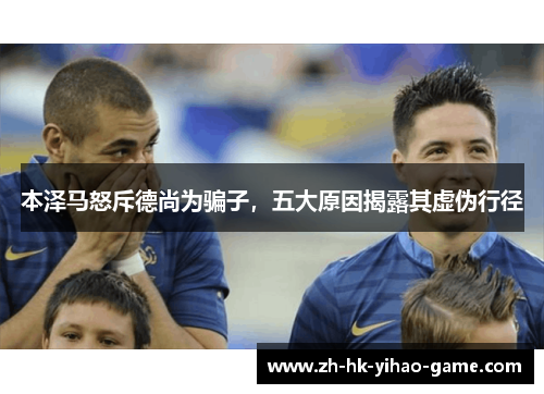 本泽马怒斥德尚为骗子，五大原因揭露其虚伪行径