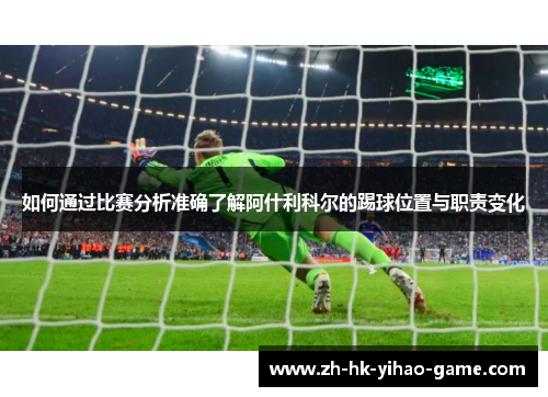 如何通过比赛分析准确了解阿什利科尔的踢球位置与职责变化