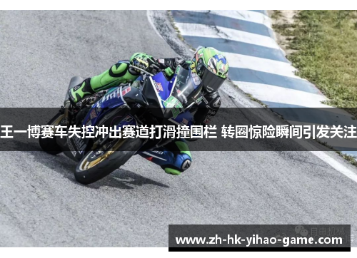 王一博赛车失控冲出赛道打滑撞围栏 转圈惊险瞬间引发关注