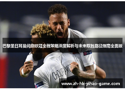 巴黎圣日耳曼问鼎欧冠全程策略深度解析与未来取胜路径指南全面版
