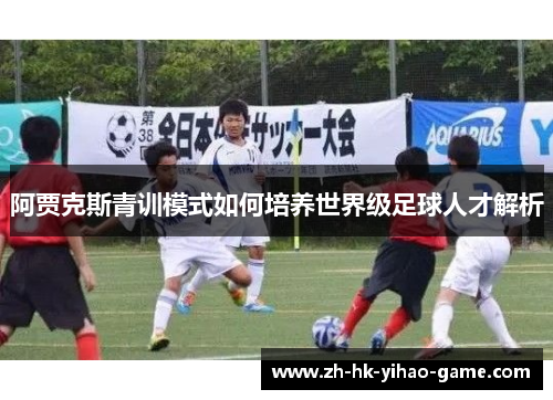 阿贾克斯青训模式如何培养世界级足球人才解析