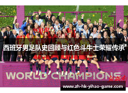 西班牙男足队史回顾与红色斗牛士荣耀传承