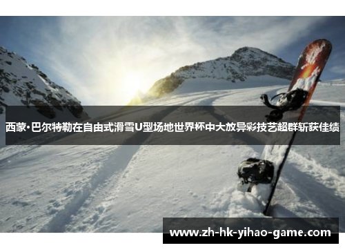 西蒙·巴尔特勒在自由式滑雪U型场地世界杯中大放异彩技艺超群斩获佳绩