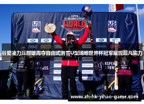 谷爱凌力压群雄再夺自由式滑雪U型场地世界杯冠军展现超凡实力
